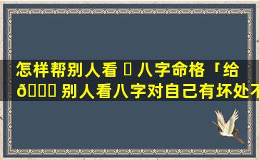 怎样帮别人看 ☘ 八字命格「给 🐋 别人看八字对自己有坏处不」